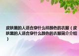 皮膚黑的人適合穿什么樣顏色的衣服（皮膚黑的人適合穿什么顏色的衣服簡介介紹）