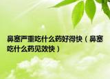 鼻塞嚴(yán)重吃什么藥好得快（鼻塞吃什么藥見效快）