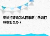 孕婦打呼嚕怎么回事啊（孕婦打呼嚕怎么辦）