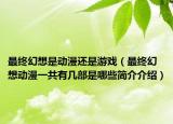 最終幻想是動漫還是游戲（最終幻想動漫一共有幾部是哪些簡介介紹）