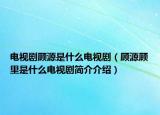 電視劇顧源是什么電視?。櫾搭櫪锸鞘裁措娨晞『?jiǎn)介介紹）