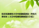 你還知道哪些太空中的趣事請說一件給大家聽聽（太空中有哪些趣事簡介介紹）