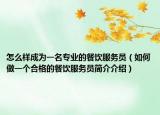 怎么樣成為一名專業(yè)的餐飲服務(wù)員（如何做一個(gè)合格的餐飲服務(wù)員簡介介紹）