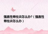 強直性脊柱炎怎么辦?（強直性脊柱炎怎么辦）