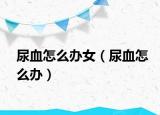 尿血怎么辦女（尿血怎么辦）
