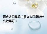 胃火大口臭嗎（胃火大口臭吃什么效果好）