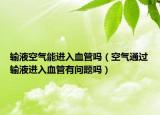 輸液空氣能進(jìn)入血管嗎（空氣通過輸液進(jìn)入血管有問題嗎）