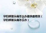 孕婦感冒頭痛怎么辦最快最有效（孕婦感冒頭痛怎么辦）