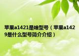 蘋果a1421是啥型號（蘋果a1429是什么型號簡介介紹）