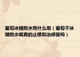 葡萄冰糖熬水有什么用（葡萄干冰糖熬水喝真的止咳和治感冒嗎）