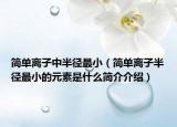 簡(jiǎn)單離子中半徑最小（簡(jiǎn)單離子半徑最小的元素是什么簡(jiǎn)介介紹）