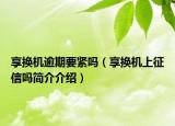 享?yè)Q機(jī)逾期要緊嗎（享?yè)Q機(jī)上征信嗎簡(jiǎn)介介紹）
