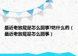 最近老放屁是怎么回事?吃什么藥（最近老放屁是怎么回事）