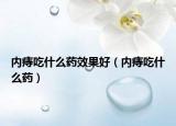 內(nèi)痔吃什么藥效果好（內(nèi)痔吃什么藥）