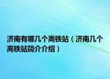 濟(jì)南有哪幾個高鐵站（濟(jì)南幾個高鐵站簡介介紹）