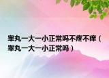睪丸一大一小正常嗎不疼不癢（睪丸一大一小正常嗎）