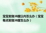 寶寶發(fā)燒38度以內(nèi)怎么辦（寶寶有點(diǎn)發(fā)燒38度怎么辦）
