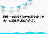煙頭中心溫度可達什么多少度（煙頭中心溫度可達簡介介紹）