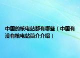 中國(guó)的核電站都有哪些（中國(guó)有沒(méi)有核電站簡(jiǎn)介介紹）