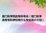 廈門(mén)醫(yī)學(xué)院的專(zhuān)科專(zhuān)業(yè)（廈門(mén)醫(yī)學(xué)高等專(zhuān)科學(xué)校有什么專(zhuān)業(yè)簡(jiǎn)介介紹）