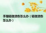 手指輕微燙傷怎么辦（輕微燙傷怎么辦）