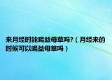 來(lái)月經(jīng)時(shí)能喝益母草嗎?（月經(jīng)來(lái)的時(shí)候可以喝益母草嗎）