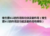 維生素b12的作用和功效及副作用（維生素b12的作用及功能及副作用有哪些）