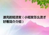漂亮的短燙發(fā)（小短發(fā)怎么燙才好看簡介介紹）