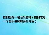 如何當(dāng)好一名音樂(lè)教師（如何成為一個(gè)音樂(lè)老師呢簡(jiǎn)介介紹）