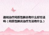 請問治療間質(zhì)性肺炎有什么好方法嗎（間質(zhì)性肺炎治療方法有什么）