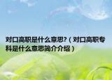 對(duì)口高職是什么意思?（對(duì)口高職?？剖鞘裁匆馑己?jiǎn)介介紹）