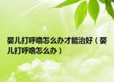 嬰兒打呼嚕怎么辦才能治好（嬰兒打呼嚕怎么辦）