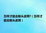 怎樣才能去除頭皮屑?（怎樣才能去除頭皮屑）