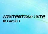六歲孩子起痱子怎么辦（孩子起痱子怎么辦）