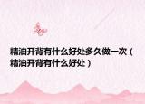 精油開(kāi)背有什么好處多久做一次（精油開(kāi)背有什么好處）