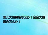 嬰兒大便黑色怎么辦（寶寶大便黑色怎么辦）