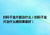 婦科千金片能治什么（婦科千金片治什么病效果最好）