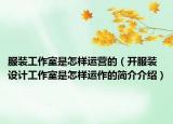 服裝工作室是怎樣運營的（開服裝設(shè)計工作室是怎樣運作的簡介介紹）