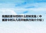 我國(guó)的夏令時(shí)間什么時(shí)候?qū)嵤ㄖ袊?guó)夏令時(shí)從幾月開(kāi)始執(zhí)行簡(jiǎn)介介紹）