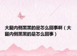 大腿內(nèi)側(cè)黑黑的是怎么回事啊（大腿內(nèi)側(cè)黑黑的是怎么回事）