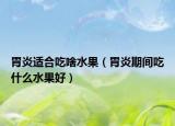 胃炎適合吃啥水果（胃炎期間吃什么水果好）