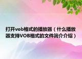打開vob格式的播放器（什么播放器支持VOB格式的文件簡(jiǎn)介介紹）