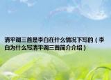 清平調(diào)三首是李白在什么情況下寫的（李白為什么寫清平調(diào)三首簡(jiǎn)介介紹）