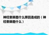 神經(jīng)衰弱是什么原因造成的（神經(jīng)衰弱是什么）