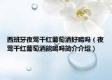 西班牙夜鶯干紅葡萄酒好喝嗎（夜鶯干紅葡萄酒能喝嗎簡介介紹）