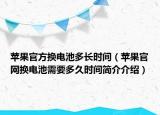 蘋果官方換電池多長時間（蘋果官網(wǎng)換電池需要多久時間簡介介紹）