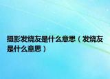 攝影發(fā)燒友是什么意思（發(fā)燒友是什么意思）