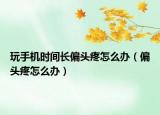 玩手機(jī)時間長偏頭疼怎么辦（偏頭疼怎么辦）