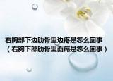 右胸部下邊肋骨里邊疼是怎么回事（右胸下部肋骨里面痛是怎么回事）