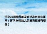 懷孕36周胎兒的發(fā)育標(biāo)準(zhǔn)有哪些正常（懷孕36周胎兒的發(fā)育標(biāo)準(zhǔn)有哪些）